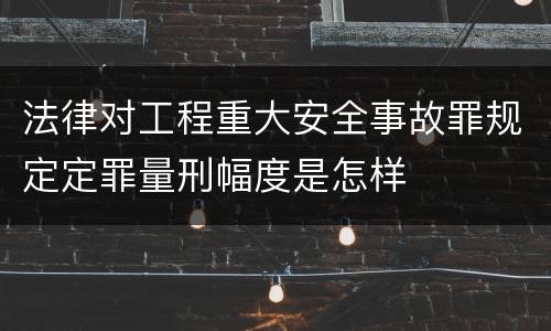法律对工程重大安全事故罪规定定罪量刑幅度是怎样