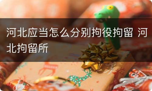 河北应当怎么分别拘役拘留 河北拘留所