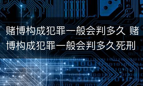 赌博构成犯罪一般会判多久 赌博构成犯罪一般会判多久死刑