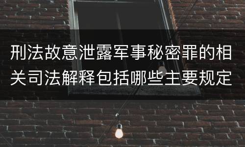 刑法故意泄露军事秘密罪的相关司法解释包括哪些主要规定