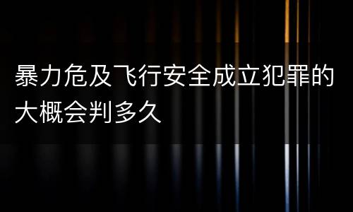暴力危及飞行安全成立犯罪的大概会判多久