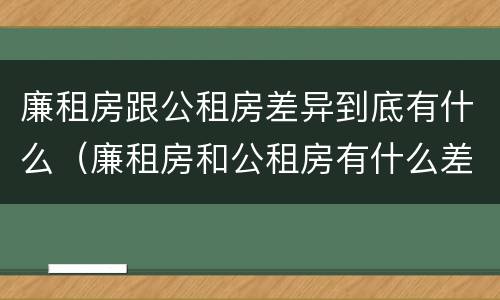 廉租房跟公租房差异到底有什么（廉租房和公租房有什么差别）