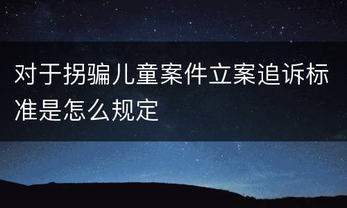 对于拐骗儿童案件立案追诉标准是怎么规定