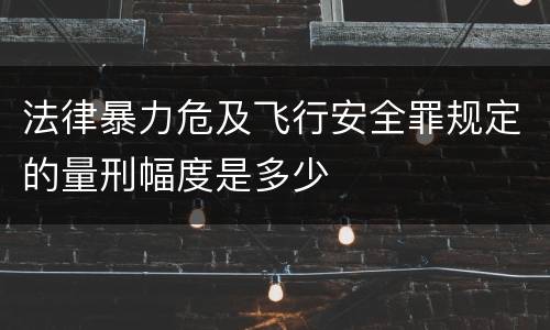 法律暴力危及飞行安全罪规定的量刑幅度是多少