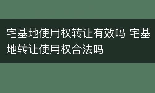 宅基地使用权转让有效吗 宅基地转让使用权合法吗
