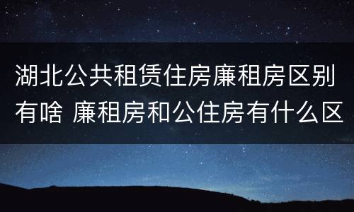湖北公共租赁住房廉租房区别有啥 廉租房和公住房有什么区别