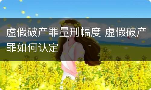 虚假破产罪量刑幅度 虚假破产罪如何认定