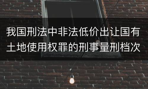 我国刑法中非法低价出让国有土地使用权罪的刑事量刑档次是多少