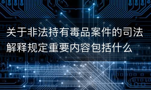 关于非法持有毒品案件的司法解释规定重要内容包括什么