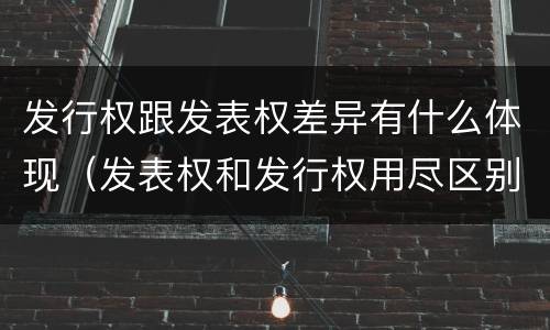 发行权跟发表权差异有什么体现（发表权和发行权用尽区别）