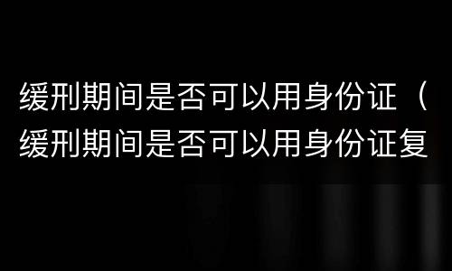 缓刑期间是否可以用身份证(缓刑期间是否可以用身份证复印件)
