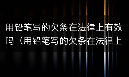 用铅笔写的欠条在法律上有效吗（用铅笔写的欠条在法律上有效吗）