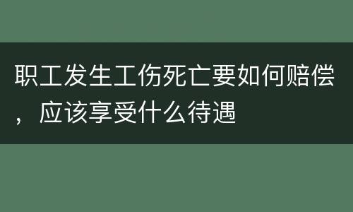 职工发生工伤死亡要如何赔偿，应该享受什么待遇