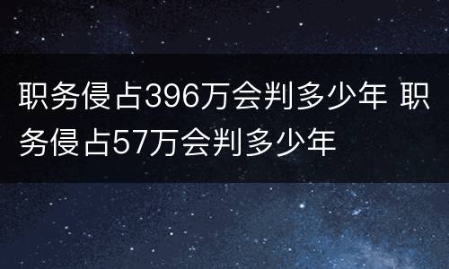 职务侵占396万会判多少年 职务侵占57万会判多少年
