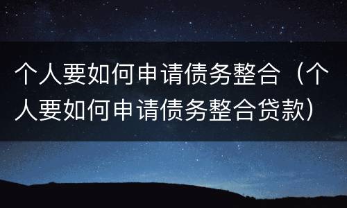 个人要如何申请债务整合（个人要如何申请债务整合贷款）