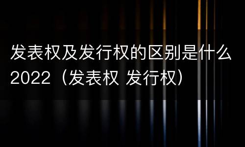 发表权及发行权的区别是什么2022（发表权 发行权）