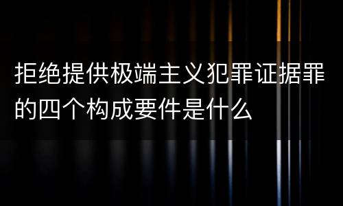 拒绝提供极端主义犯罪证据罪的四个构成要件是什么