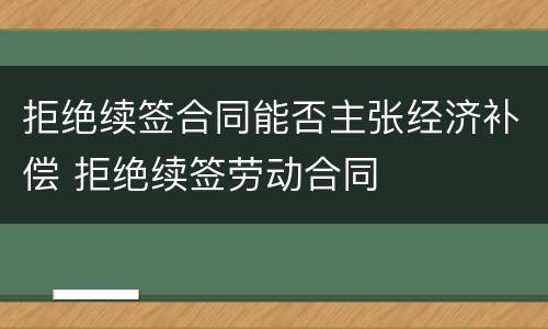 拒绝续签合同能否主张经济补偿 拒绝续签劳动合同