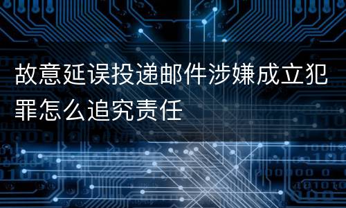 故意延误投递邮件涉嫌成立犯罪怎么追究责任
