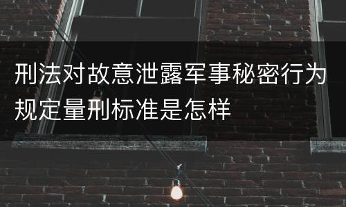 刑法对故意泄露军事秘密行为规定量刑标准是怎样