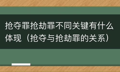 抢夺罪抢劫罪不同关键有什么体现（抢夺与抢劫罪的关系）