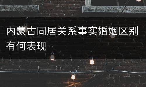 内蒙古同居关系事实婚姻区别有何表现