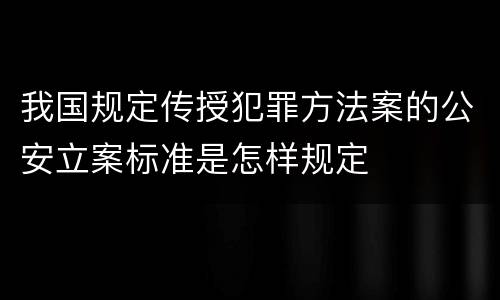 我国规定传授犯罪方法案的公安立案标准是怎样规定