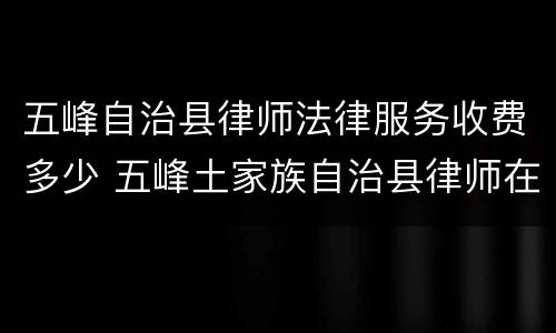 五峰自治县律师法律服务收费多少 五峰土家族自治县律师在线