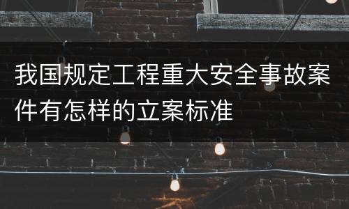 我国规定工程重大安全事故案件有怎样的立案标准