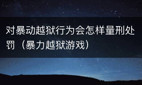 对暴动越狱行为会怎样量刑处罚（暴力越狱游戏）