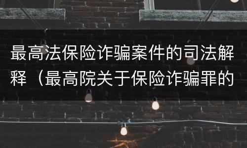 最高法保险诈骗案件的司法解释（最高院关于保险诈骗罪的司法解释）