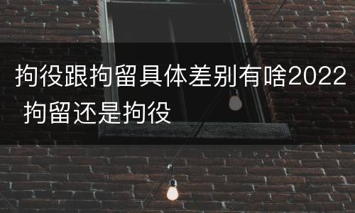 拘役跟拘留具体差别有啥2022 拘留还是拘役