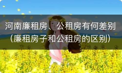 河南廉租房、公租房有何差别（廉租房子和公租房的区别）
