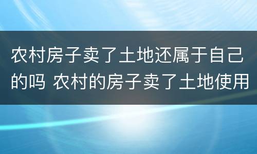 农村房子卖了土地还属于自己的吗 农村的房子卖了土地使用权也一起卖吗