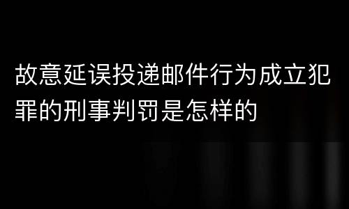故意延误投递邮件行为成立犯罪的刑事判罚是怎样的