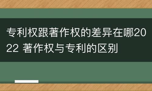专利权跟著作权的差异在哪2022 著作权与专利的区别
