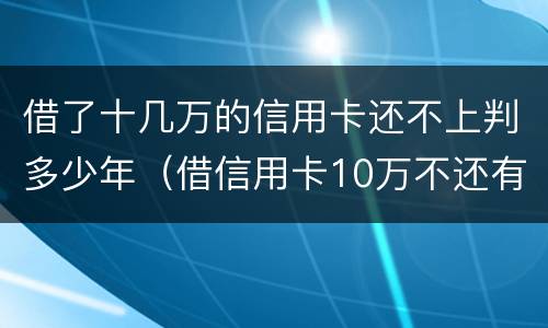 借了十几万的信用卡还不上判多少年（借信用卡10万不还有什么后果）
