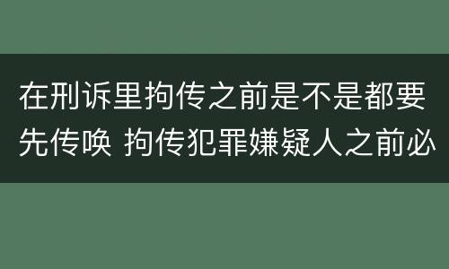 在刑诉里拘传之前是不是都要先传唤 拘传犯罪嫌疑人之前必须先传唤