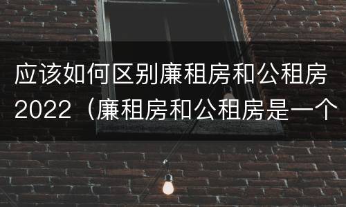 应该如何区别廉租房和公租房2022（廉租房和公租房是一个意思吗）
