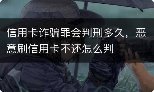 信用卡诈骗罪会判刑多久，恶意刷信用卡不还怎么判