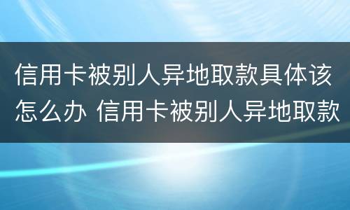 信用卡被别人异地取款具体该怎么办 信用卡被别人异地取款具体该怎么办理