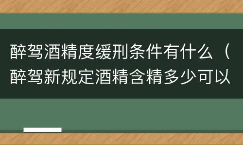 醉驾酒精度缓刑条件有什么（醉驾新规定酒精含精多少可以缓刑）