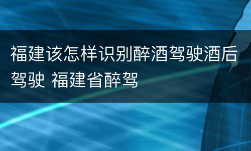 福建该怎样识别醉酒驾驶酒后驾驶 福建省醉驾