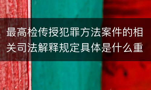 最高检传授犯罪方法案件的相关司法解释规定具体是什么重要内容