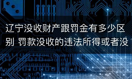 辽宁没收财产跟罚金有多少区别 罚款没收的违法所得或者没收非法财物属于行政处罚吗