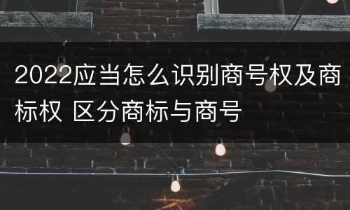 2022应当怎么识别商号权及商标权 区分商标与商号