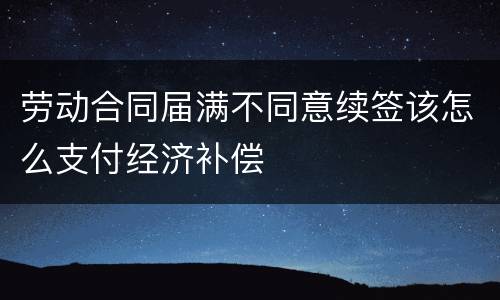 劳动合同届满不同意续签该怎么支付经济补偿