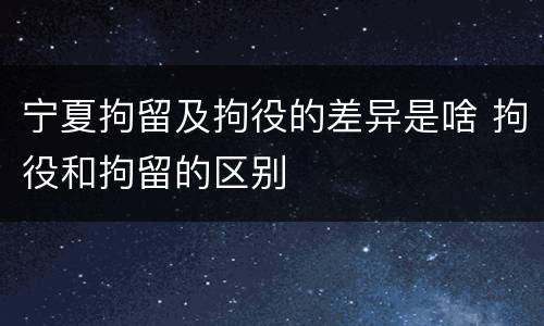 宁夏拘留及拘役的差异是啥 拘役和拘留的区别