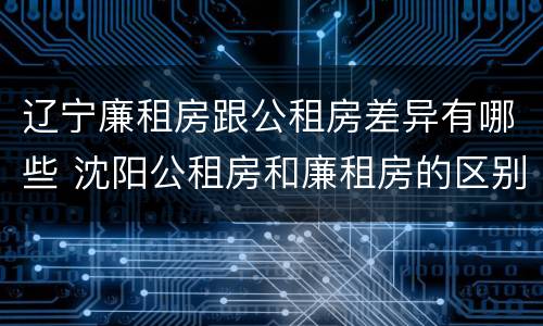 辽宁廉租房跟公租房差异有哪些 沈阳公租房和廉租房的区别