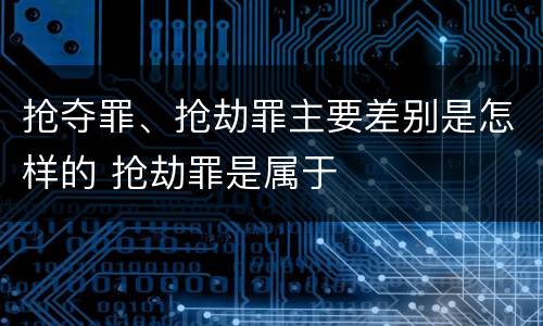 抢夺罪、抢劫罪主要差别是怎样的 抢劫罪是属于